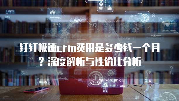 钉钉极速crm费用是多少钱一个月?深度解析与性价比分析