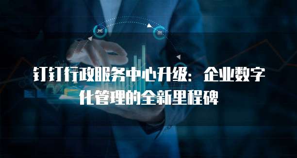 钉钉行政服务中心升级:企业数字化管理的全新里程碑