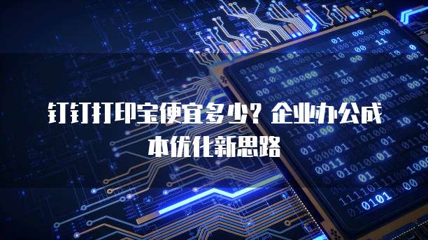钉钉打印宝便宜多少？企业办公成本优化新思路