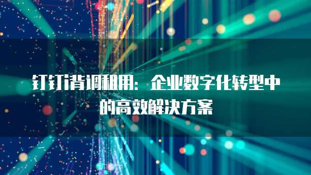 钉钉i背调租用:企业数字化转型中的高效解决方案