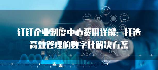 钉钉企业制度中心费用详解:打造高效管理的数字化解决方案