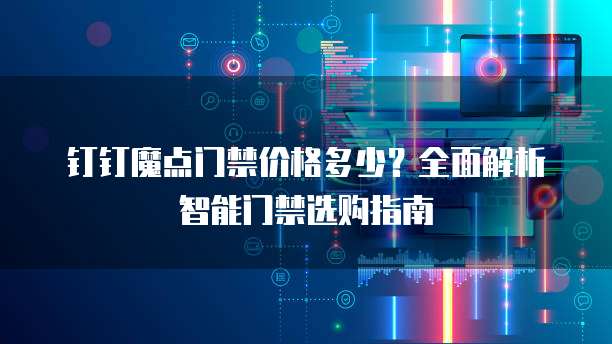 钉钉魔点门禁价格多少？全面解析智能门禁选购指南
