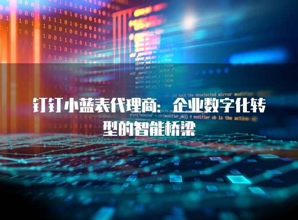钉钉小蓝表代理商：企业数字化转型的智能桥梁