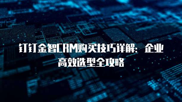钉钉金智CRM购买技巧详解:企业高效选型全攻略