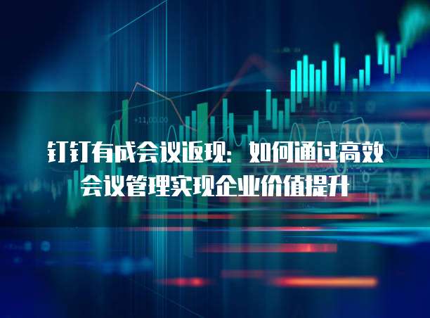 钉钉有成会议返现：如何通过高效会议管理实现企业价值提升