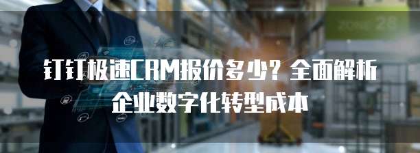 钉钉极速CRM报价多少?全面解析企业数字化转型成本