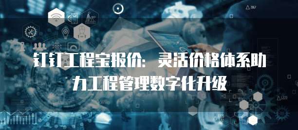 钉钉工程宝报价:灵活价格体系助力工程管理数字化升级