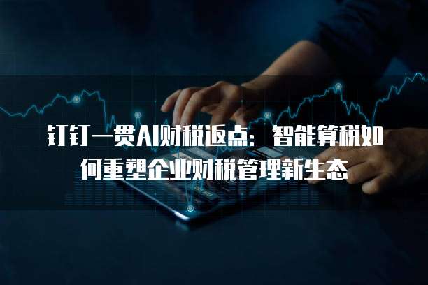 钉钉一贯AI财税返点:智能算税如何重塑企业财税管理新生态