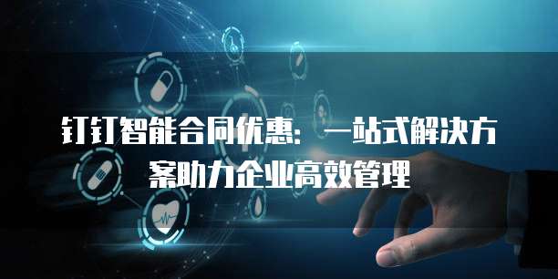 钉钉智能合同优惠:一站式解决方案助力企业高效管理
