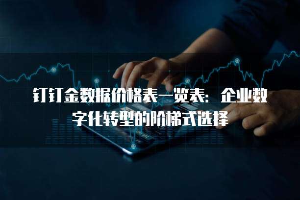 钉钉金数据价格表一览表:企业数字化转型的阶梯式选择