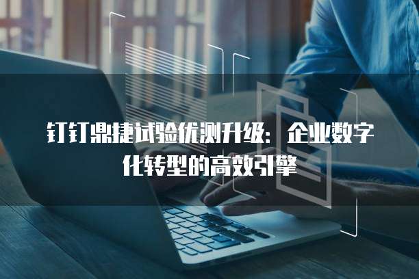 钉钉鼎捷试验优测升级:企业数字化转型的高效引擎