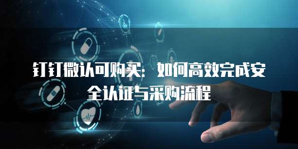钉钉微认可购买:如何高效完成安全认证与采购流程