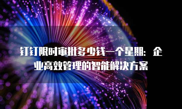 钉钉限时审批多少钱一个星期:企业高效管理的智能解决方案