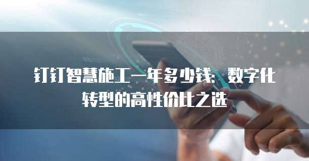 钉钉智慧施工一年多少钱:数字化转型的高性价比之选