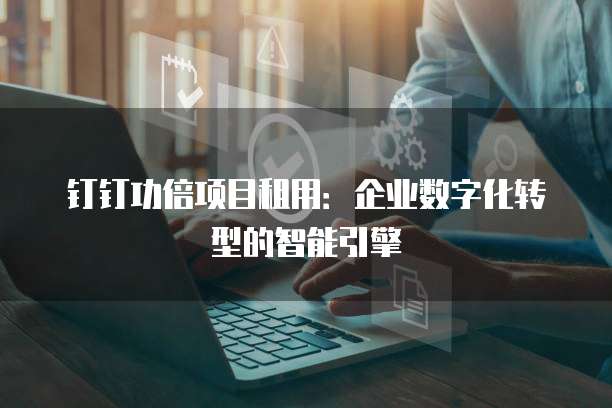钉钉功倍项目租用:企业数字化转型的智能引擎
