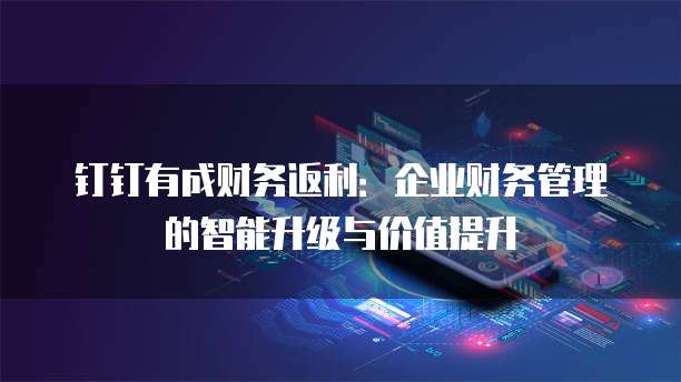钉钉有成财务返利：企业财务管理的智能升级与价值提升