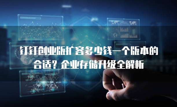 钉钉创业版扩容多少钱一个版本的合适？企业存储升级全解析