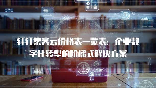 钉钉集客云价格表一览表:企业数字化转型的阶梯式解决方案