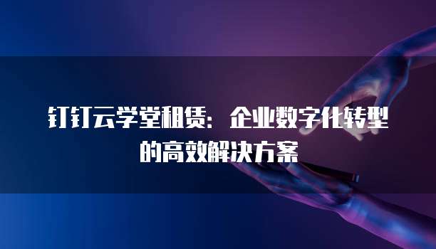 钉钉云学堂租赁：企业数字化转型的高效解决方案