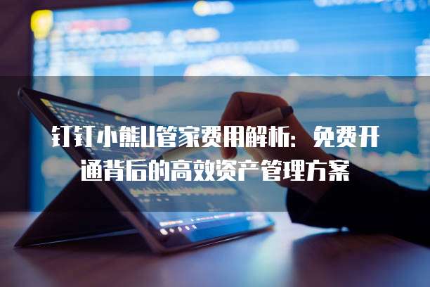 钉钉小熊U管家费用解析：免费开通背后的高效资产管理方案