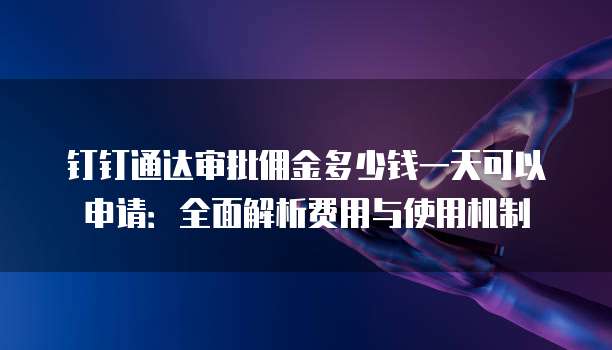 钉钉通达审批佣金多少钱一天可以申请：全面解析费用与使用机制