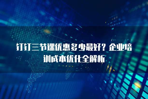 钉钉三节课优惠多少最好?企业培训成本优化全解析