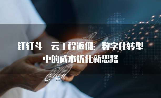 钉钉斗栱云工程返佣:数字化转型中的成本优化新思路