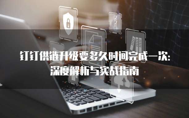 钉钉供链升级要多久时间完成一次：深度解析与实战指南