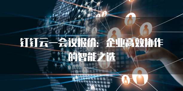 钉钉云一会议报价：企业高效协作的智能之选