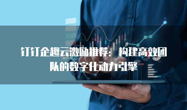 钉钉企趣云激励推荐：构建高效团队的数字化动力引擎