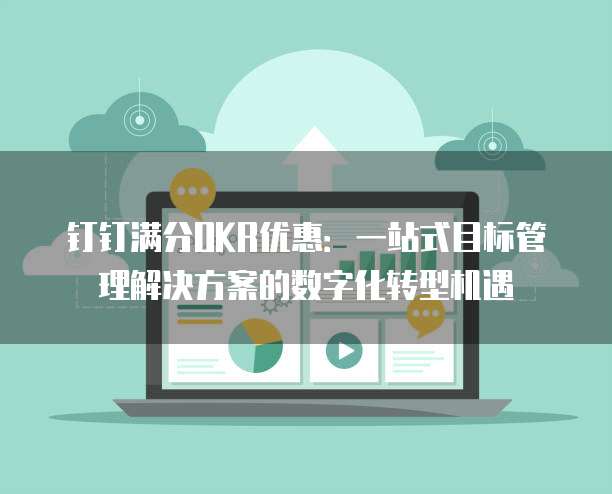 钉钉满分OKR优惠:一站式目标管理解决方案的数字化转型机遇