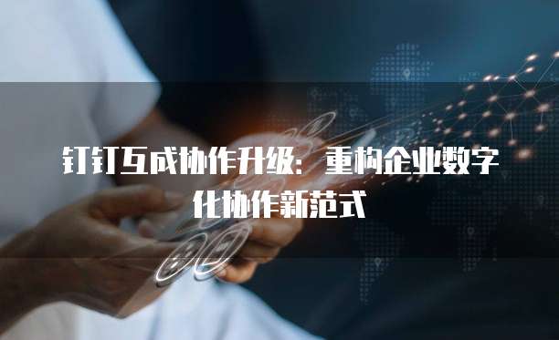 钉钉互成协作升级：重构企业数字化协作新范式