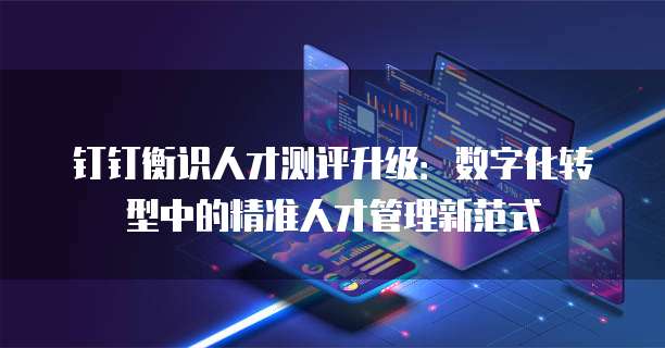 钉钉衡识人才测评升级:数字化转型中的精准人才管理新范式