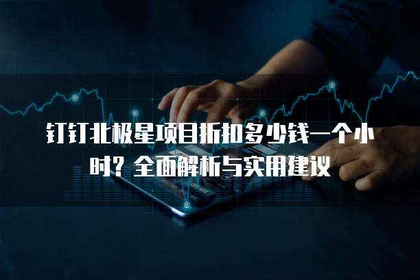钉钉北极星项目折扣多少钱一个小时?全面解析与实用建议