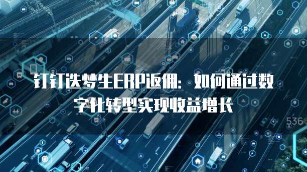 钉钉迭梦生ERP返佣：如何通过数字化转型实现收益增长