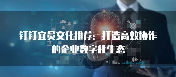 钉钉宜员文化推荐:打造高效协作的企业数字化生态