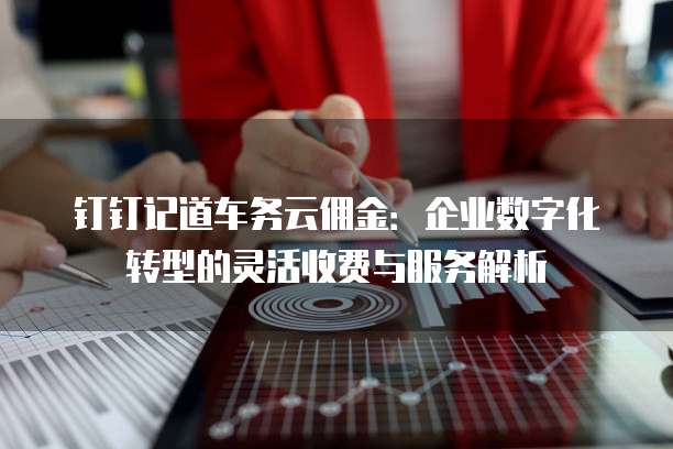 钉钉记道车务云佣金:企业数字化转型的灵活收费与服务解析