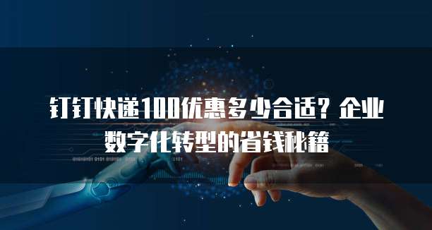 钉钉快递100优惠多少合适?企业数字化转型的省钱秘籍