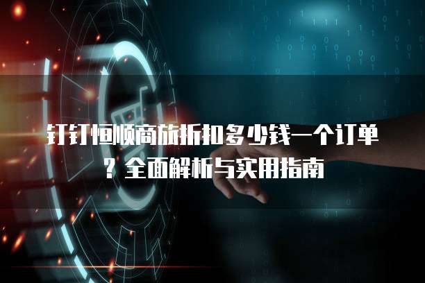 钉钉恒顺商旅折扣多少钱一个订单?全面解析与实用指南