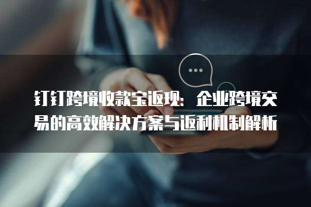 钉钉跨境收款宝返现:企业跨境交易的高效解决方案与返利机制解析