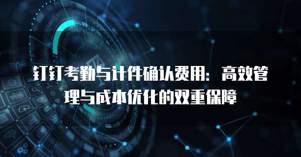 钉钉考勤与计件确认费用：高效管理与成本优化的双重保障