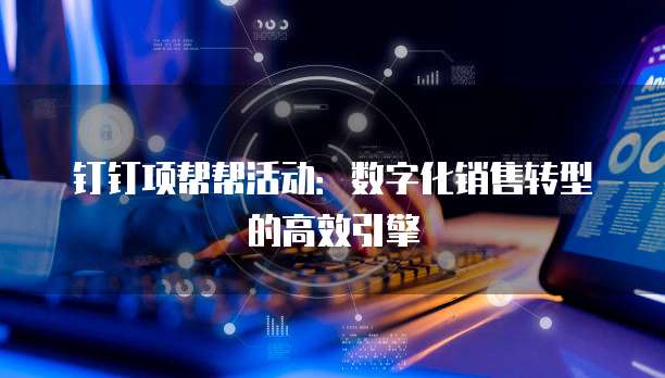 钉钉项帮帮活动:数字化销售转型的高效引擎