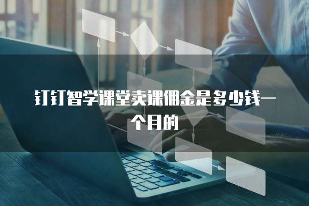 钉钉智学课堂卖课佣金是多少钱一个月的