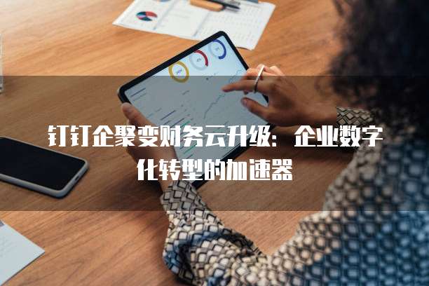 钉钉企聚变财务云升级:企业数字化转型的加速器