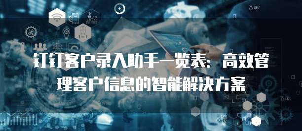 钉钉客户录入助手一览表：高效管理客户信息的智能解决方案