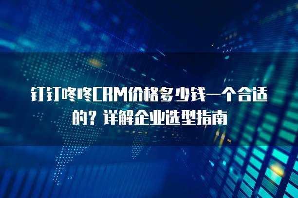 钉钉咚咚CRM价格多少钱一个合适的？详解企业选型指南