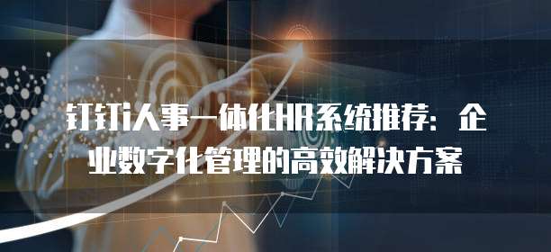 钉钉i人事一体化HR系统推荐:企业数字化管理的高效解决方案
