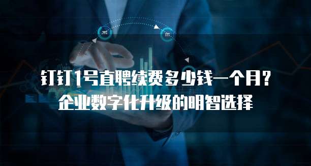 钉钉1号直聘续费多少钱一个月?企业数字化升级的明智选择
