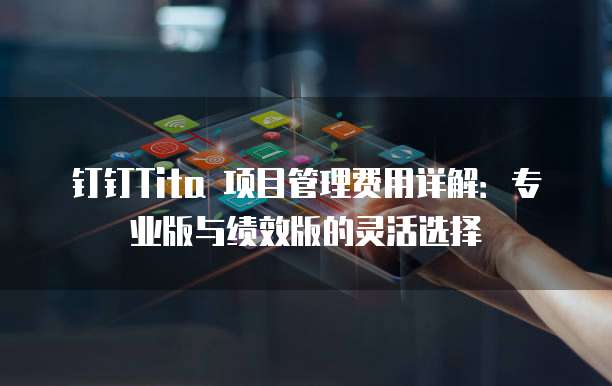 钉钉Tita 项目管理费用详解:专业版与绩效版的灵活选择