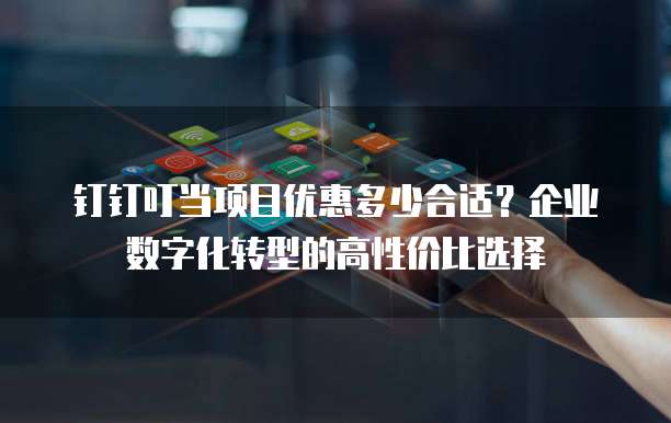 钉钉叮当项目优惠多少合适？企业数字化转型的高性价比选择